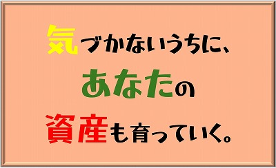 気づかないうちに、あなたの資産も育っていく